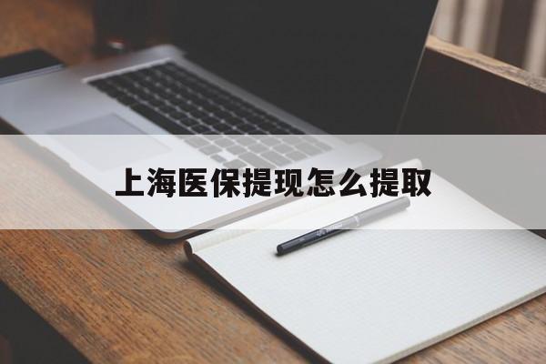 萍乡上海医保提现怎么提取(上海医保提现怎么提取出来)