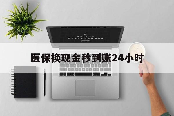 萍乡医保换现金秒到账24小时(医保变现金)