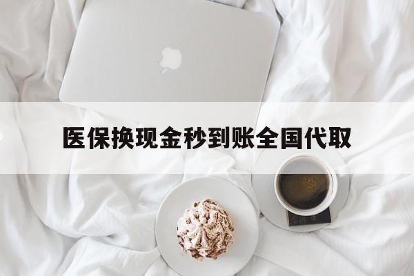 萍乡医保换现金秒到账全国代取(医保换现金秒到账全国代取可以吗)