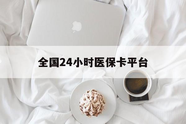 萍乡全国24小时医保卡平台(全国24小时医保卡平台登录)