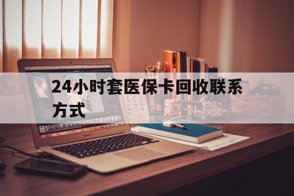 萍乡24小时套医保卡回收联系方式(24小时套医保卡回收联系方式中介)