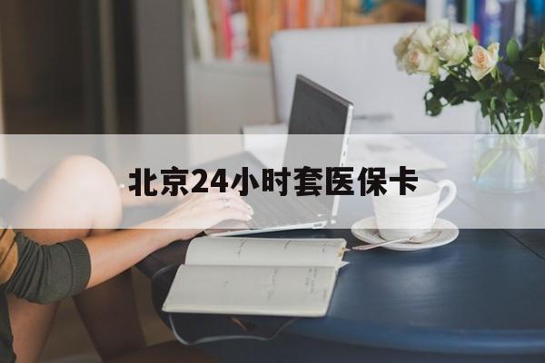 萍乡24小时套医保卡(北京医保卡优惠政策)