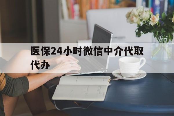 萍乡医保24小时微信中介代取代办(医保代办服务)