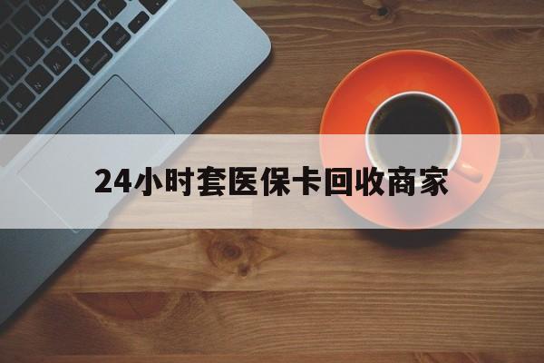 萍乡24小时套医保卡回收商家(医保卡刷药回收群)