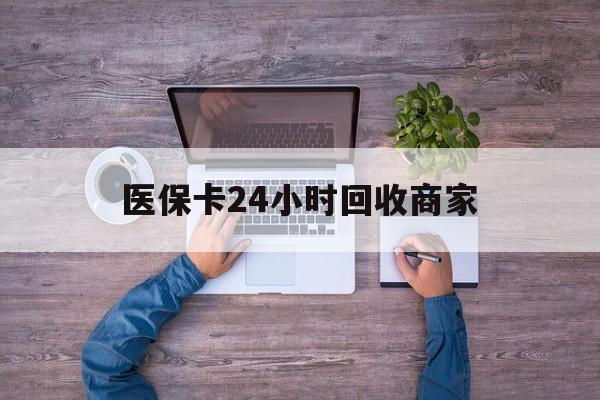 萍乡医保卡24小时回收商家(医保卡回收电话)