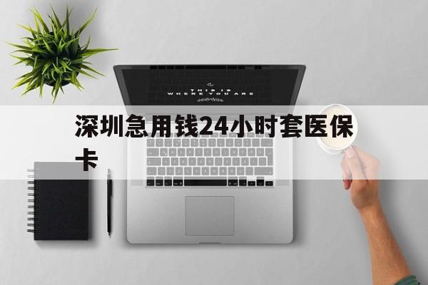 萍乡深圳急用钱24小时套医保卡(深圳24小时套社保卡)