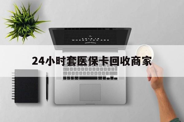 萍乡24小时套医保卡回收商家(医保取现24小时微信)