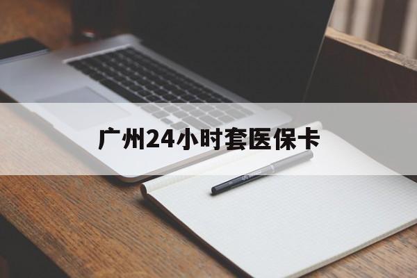 萍乡广州24小时套医保卡(广州收医保卡)