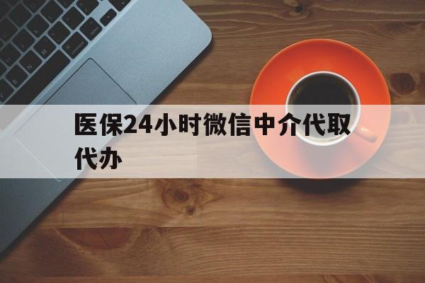 萍乡医保24小时微信中介代取代办(医保24小时微信中介代取代办是真的吗)