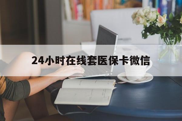 萍乡24小时在线套医保卡微信(24小时在线套医保卡微信中介)