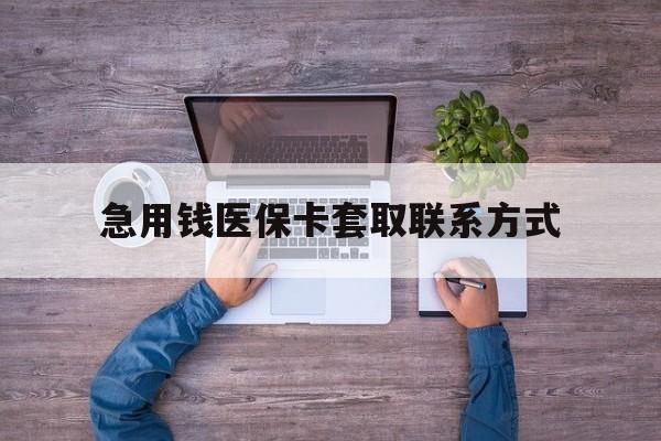 萍乡急用钱医保卡套取联系方式(24小时套医保卡联系方式)