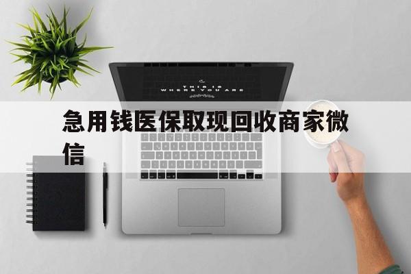 萍乡急用钱医保取现回收商家微信(微信回收平台联系方式)