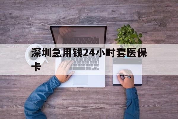 萍乡深圳急用钱24小时套医保卡(深圳医保24小时在线咨询)
