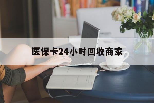 萍乡医保卡24小时回收商家(高价回收医保卡联系方式)