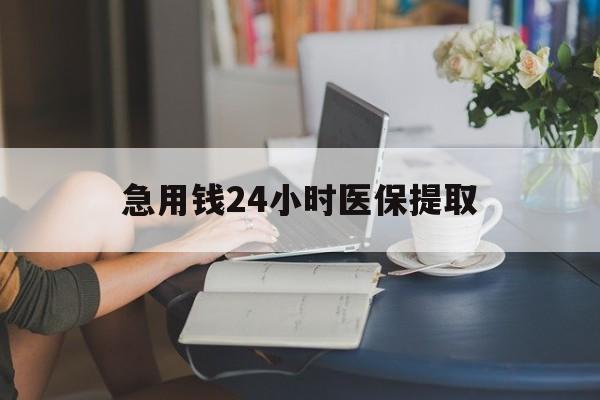 萍乡急用钱24小时医保提取(24小时医保取现回收)