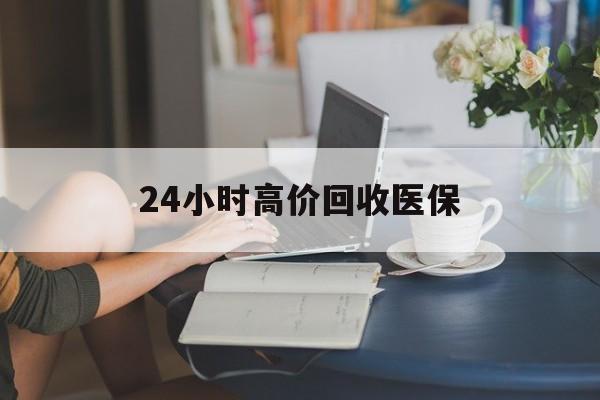 萍乡24小时高价回收医保(24小时高价回收医保小额)