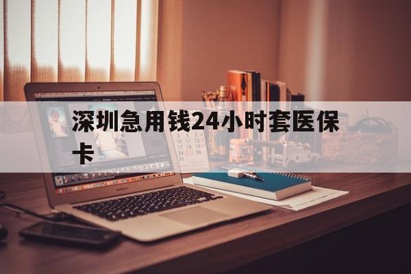 萍乡深圳急用钱24小时套医保卡(深圳急用钱套医保卡联系方式)