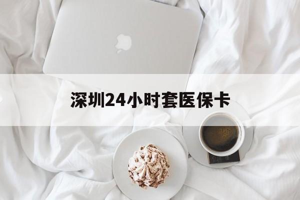 萍乡深圳24小时套医保卡(深圳医保套现24小时)