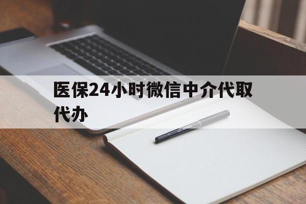 萍乡医保24小时微信中介代取代办(代办医疗保险中介怎么收费)