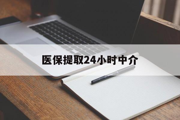 萍乡医保提取24小时中介(医保提取24小时中介代办)