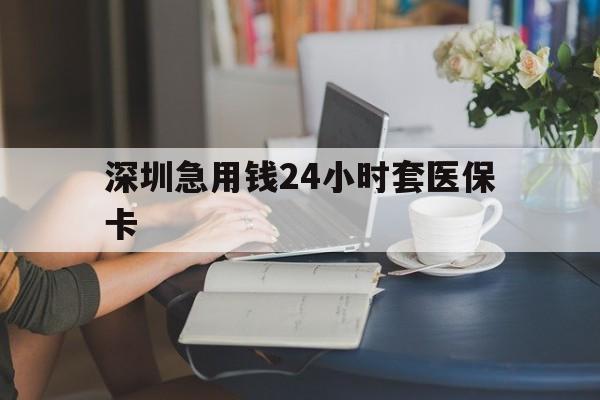 萍乡深圳急用钱24小时套医保卡(深圳医保卡提取现金方法)