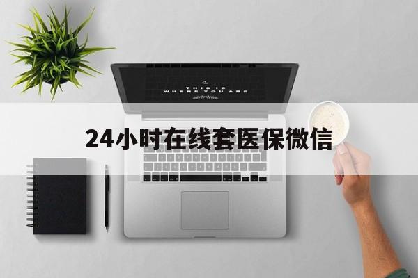 萍乡24小时在线套医保微信(24小时在线套医保微信300)