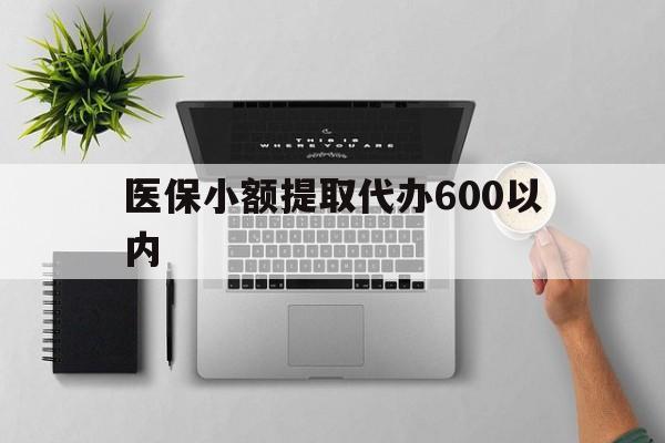 萍乡医保小额提取代办600以内(医保小额提取代办600以内微信)