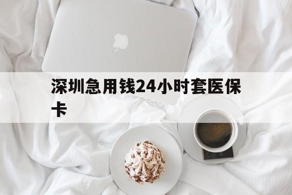 萍乡深圳急用钱24小时套医保卡(急用钱哪里能刷医保卡)