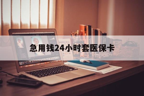 萍乡急用钱24小时套医保卡(急用钱24小时套医保卡联系方式)