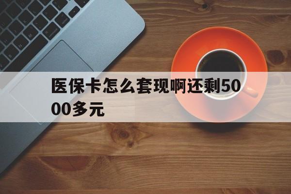 萍乡医保卡怎么套现啊还剩5000多元(医保卡咋套现)