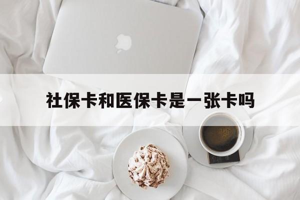 萍乡社保卡和医保卡是一张卡吗(社保卡和医保卡是一张卡吗?)